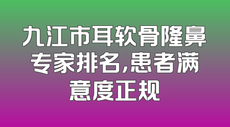 九江市耳软骨隆鼻专家排名，患者满意度正规