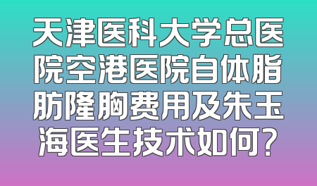 天津医科大学总医院空港医院自体脂肪隆胸费用及朱玉海医生技术如何？