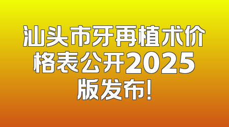 汕头市牙再植术价格表公开2025版发布！