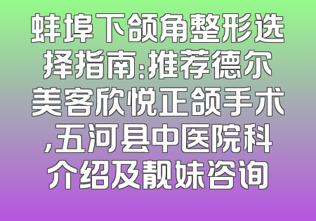 蚌埠下颌角整形选择指南：推荐德尔美客欣悦正颌手术，五河县中医院科介绍及靓妹咨询