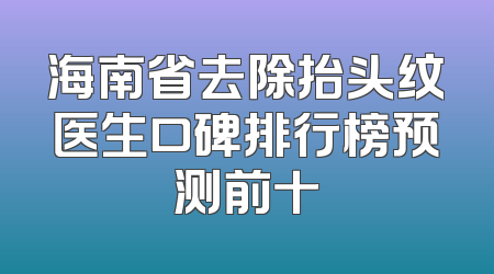 海南省去除抬头纹医生口碑排行榜预测前十