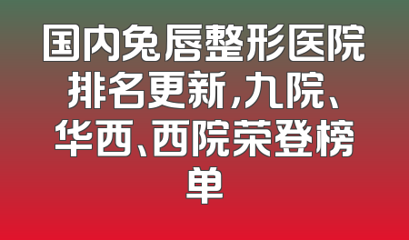 国内兔唇整形医院排名更新，九院、华西、西院荣登榜单