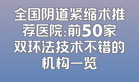 全国阴道紧缩术推荐医院：前50家双环法技术不错的机构一览
