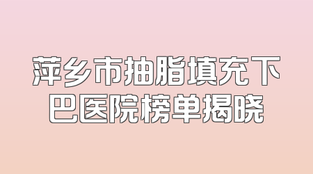 萍乡市抽脂填充下巴医院榜单揭晓