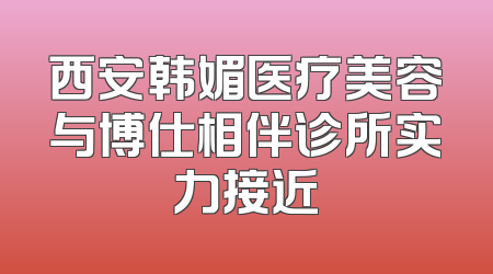 西安韩媚医疗美容与博仕相伴诊所实力接近