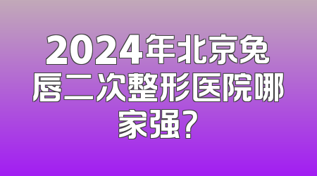 2024年北京兔唇二次整形医院哪家强？