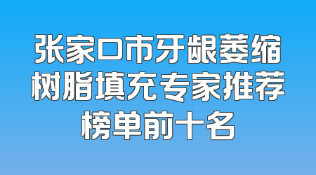 张家口市牙龈萎缩树脂填充专家推荐榜单前十名