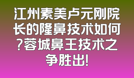 江州素美卢元刚院长的隆鼻技术如何？蓉城鼻王技术之争胜出！