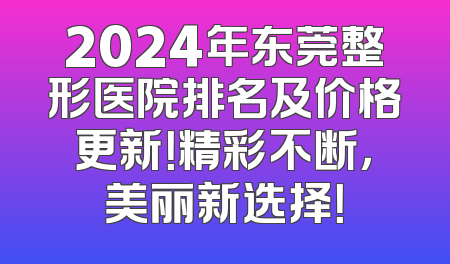 2024年东莞整形医院排名及价格更新！精彩不断，美丽新选择！