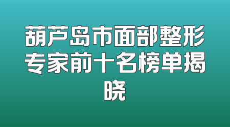 葫芦岛市面部整形专家前十名榜单揭晓