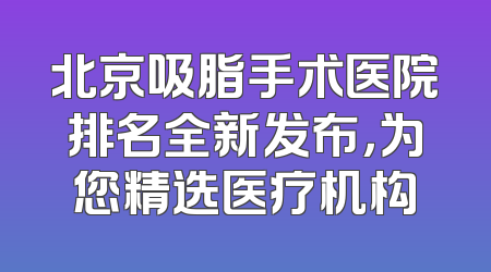 北京吸脂手术医院排名全新发布，为您精选医疗机构