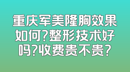 重庆军美隆胸效果如何？整形技术好吗？收费贵不贵？
