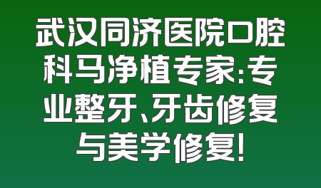 武汉同济医院口腔科马净植专家：专业整牙、牙齿修复与美学修复！
