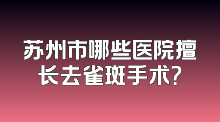 苏州市哪些医院擅长去雀斑手术？