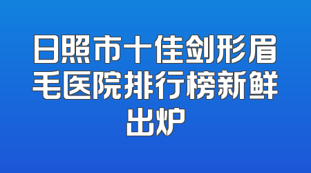 日照市十佳剑形眉毛医院排行榜新鲜出炉