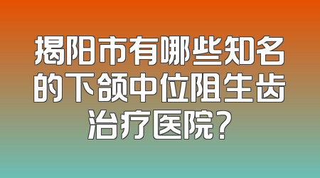 揭阳市有哪些知名的下颌中位阻生齿治疗医院？