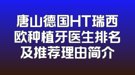 唐山德国HT瑞西欧种植牙医生排名及推荐理由简介