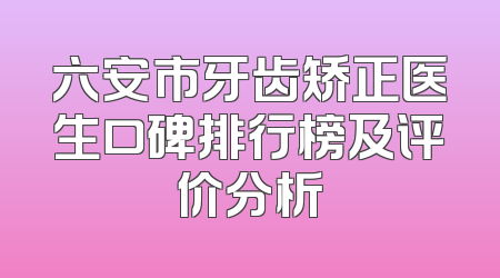 六安市牙齿矫正医生口碑排行榜及评价分析