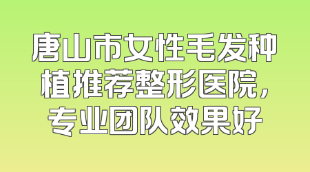 唐山市女性毛发种植推荐整形医院，专业团队效果好