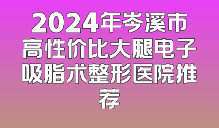2024年岑溪市高性价比大腿电子吸脂术整形医院推荐