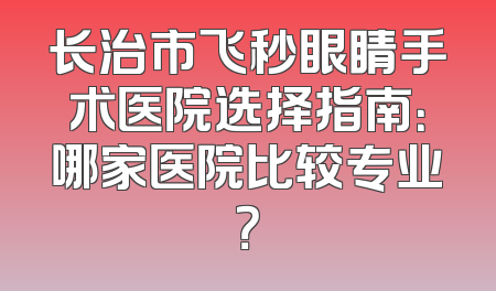 长治市飞秒眼睛手术医院选择指南：哪家医院比较专业？