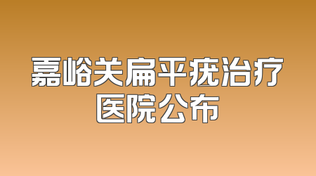 嘉峪关扁平疣治疗医院公布