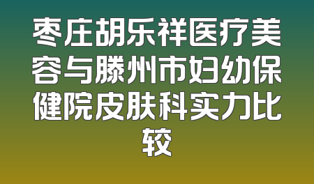 枣庄胡乐祥医疗美容与滕州市妇幼保健院皮肤科实力比较