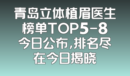 青岛立体植眉医生榜单TOP5-8今日公布，排名尽在今日揭晓