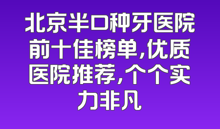 北京半口种牙医院前十佳榜单，优质医院推荐，个个实力非凡