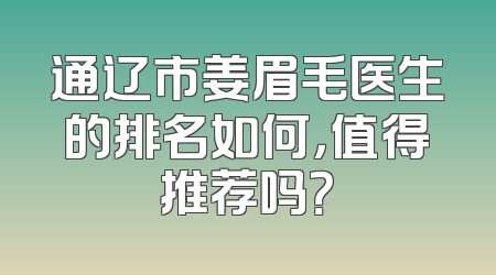 通辽市姜眉毛医生的排名如何，值得推荐吗？