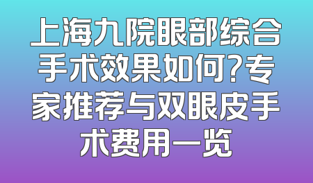 上海九院眼部综合手术效果如何？专家推荐与双眼皮手术费用一览