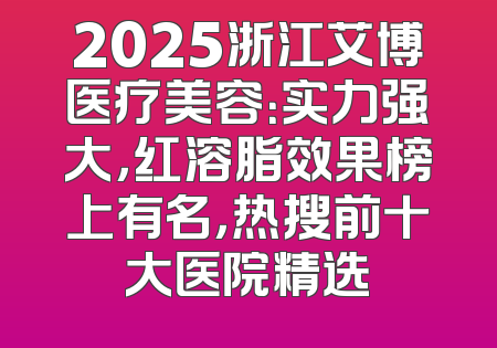 2025浙江艾博医疗美容：实力强大，红溶脂效果榜上有名，热搜前十大医院精选