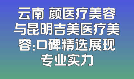 云南珺颜医疗美容与昆明吉美医疗美容：口碑精选展现专业实力