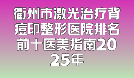 衢州市激光治疗背痘印整形医院排名前十医美指南2025年