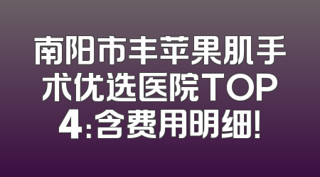 南阳市丰苹果肌手术优选医院TOP4：含费用明细！