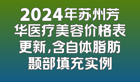 2024年苏州芳华医疗美容价格表更新，含自体脂肪颞部填充实例
