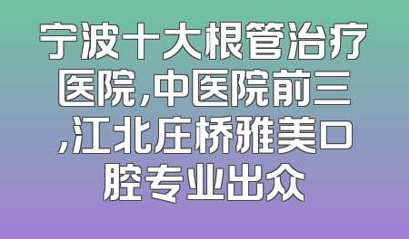 宁波十大根管治疗医院，中医院前三，江北庄桥雅美口腔专业出众