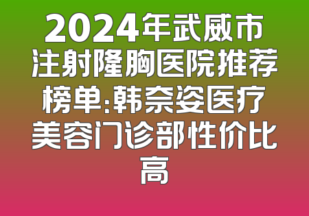 2024年武威市注射隆胸医院推荐榜单：韩奈姿医疗美容门诊部性价比高