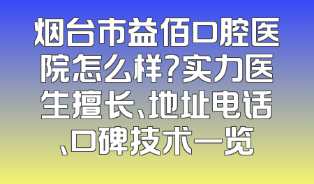 烟台市益佰口腔医院怎么样？实力医生擅长、地址电话、口碑技术一览