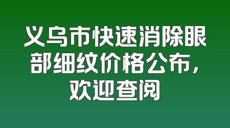 义乌市快速消除眼部细纹价格公布，欢迎查阅