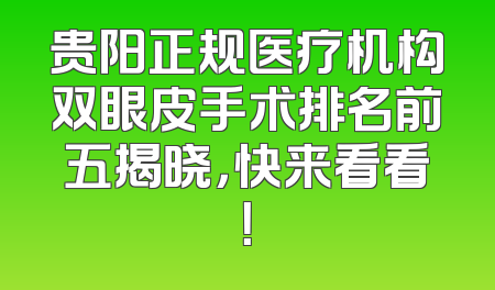 贵阳正规医疗机构双眼皮手术排名前五揭晓，快来看看！