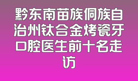 黔东南苗族侗族自治州钛合金烤瓷牙口腔医生前十名走访