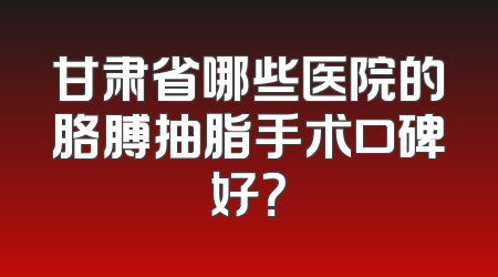 甘肃省哪些医院的胳膊抽脂手术口碑好？
