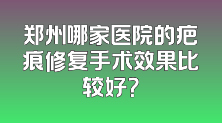 郑州哪家医院的疤痕修复手术效果比较好？