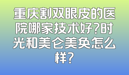重庆割双眼皮的医院哪家技术好？时光和美仑美奂怎么样？