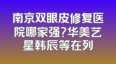 南京双眼皮修复医院哪家强？华美艺星韩辰等在列