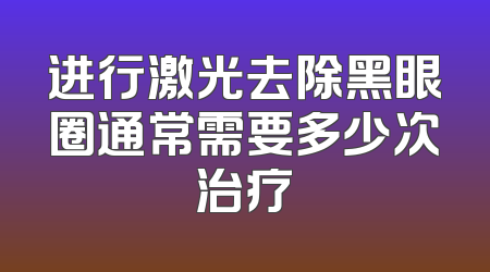 进行激光去除黑眼圈通常需要多少次治疗