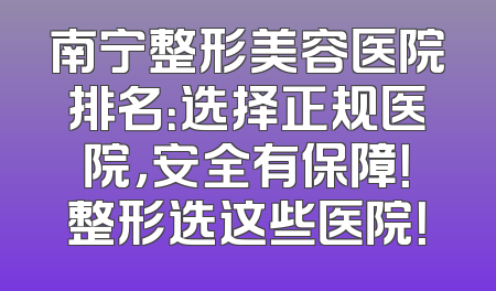 南宁整形美容医院排名：选择正规医院，安全有保障！整形选这些医院！