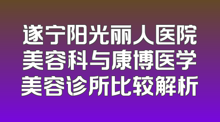 遂宁阳光丽人医院美容科与康博医学美容诊所比较解析