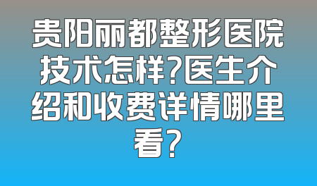 贵阳丽都整形医院技术怎样？医生介绍和收费详情哪里看？